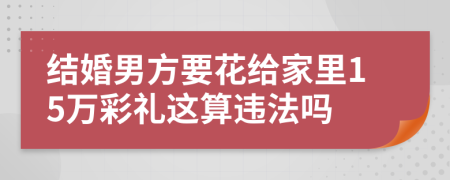 结婚男方要花给家里15万彩礼这算违法吗