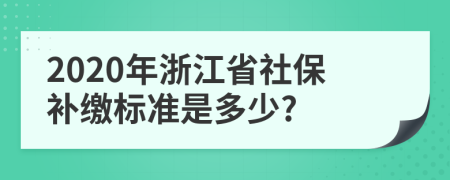 2020年浙江省社保补缴标准是多少?