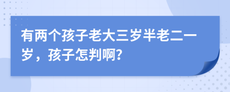 有两个孩子老大三岁半老二一岁，孩子怎判啊？