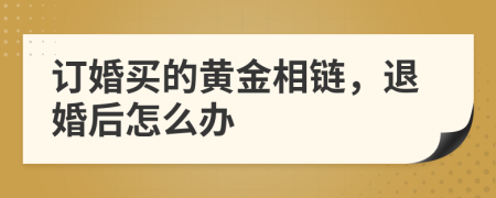 订婚买的黄金相链，退婚后怎么办