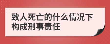 致人死亡的什么情况下构成刑事责任