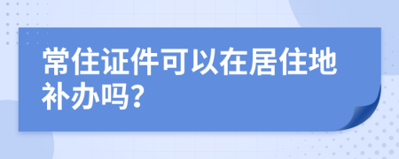 常住证件可以在居住地补办吗？