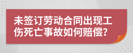 未签订劳动合同出现工伤死亡事故如何赔偿？