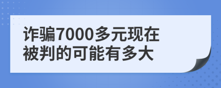 诈骗7000多元现在被判的可能有多大