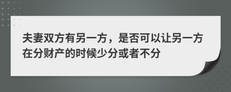 夫妻双方有另一方，是否可以让另一方在分财产的时候少分或者不分