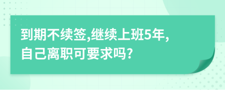 到期不续签,继续上班5年,自己离职可要求吗?