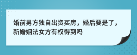 婚前男方独自出资买房，婚后要是了，新婚姻法女方有权得到吗