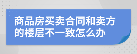 商品房买卖合同和卖方的楼层不一致怎么办