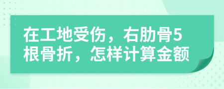 在工地受伤，右肋骨5根骨折，怎样计算金额