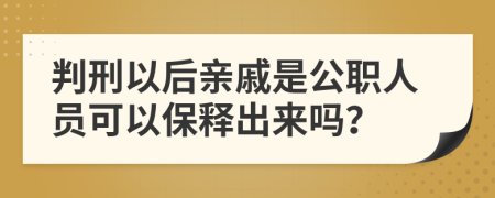 判刑以后亲戚是公职人员可以保释出来吗？