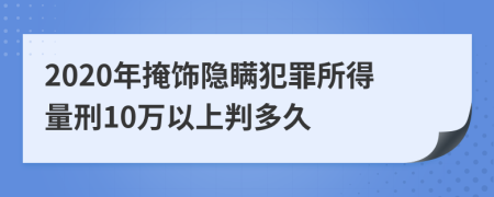 2020年掩饰隐瞒犯罪所得量刑10万以上判多久