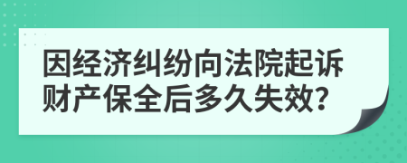 因经济纠纷向法院起诉财产保全后多久失效？