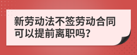 新劳动法不签劳动合同可以提前离职吗？