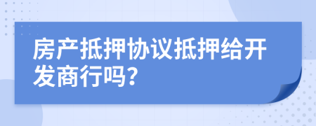 房产抵押协议抵押给开发商行吗？