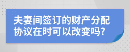 夫妻间签订的财产分配协议在时可以改变吗?