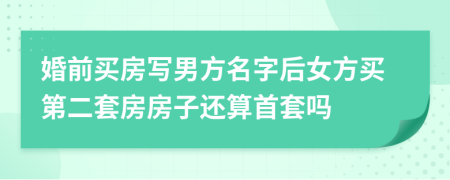 婚前买房写男方名字后女方买第二套房房子还算首套吗