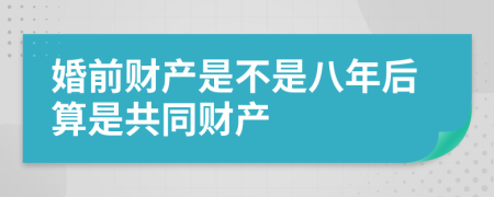 婚前财产是不是八年后算是共同财产