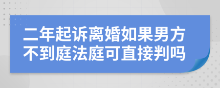 二年起诉离婚如果男方不到庭法庭可直接判吗