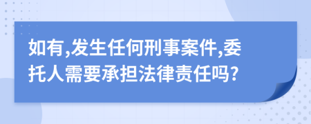 如有,发生任何刑事案件,委托人需要承担法律责任吗?