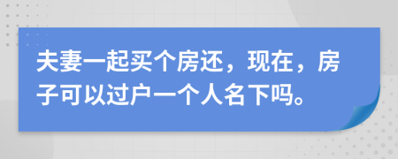 夫妻一起买个房还，现在，房子可以过户一个人名下吗。