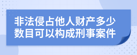 非法侵占他人财产多少数目可以构成刑事案件