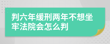 判六年缓刑两年不想坐牢法院会怎么判