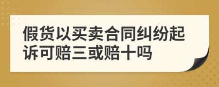 假货以买卖合同纠纷起诉可赔三或赔十吗