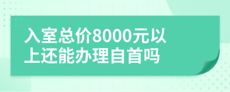 入室总价8000元以上还能办理自首吗