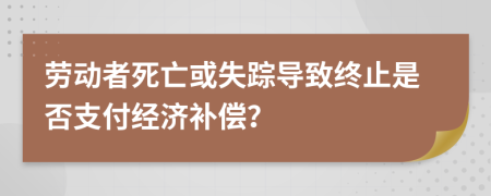 劳动者死亡或失踪导致终止是否支付经济补偿？