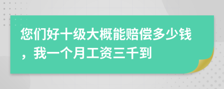 您们好十级大概能赔偿多少钱，我一个月工资三千到