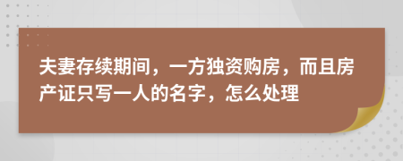 夫妻存续期间，一方独资购房，而且房产证只写一人的名字，怎么处理