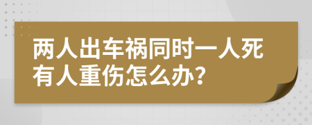 两人出车祸同时一人死有人重伤怎么办？