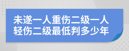 未遂一人重伤二级一人轻伤二级最低判多少年