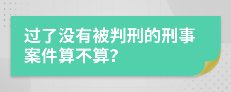 过了没有被判刑的刑事案件算不算？