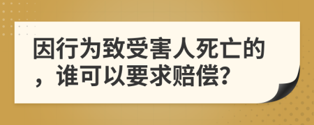 因行为致受害人死亡的，谁可以要求赔偿？