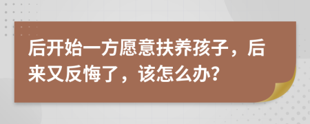 后开始一方愿意扶养孩子，后来又反悔了，该怎么办？