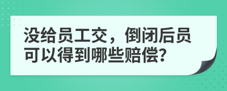 没给员工交，倒闭后员可以得到哪些赔偿？