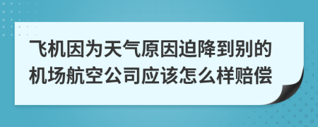 飞机因为天气原因迫降到别的机场航空公司应该怎么样赔偿