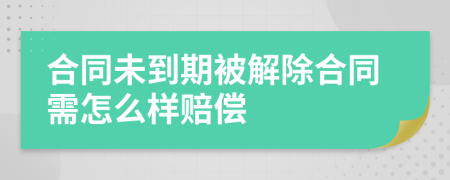 合同未到期被解除合同需怎么样赔偿