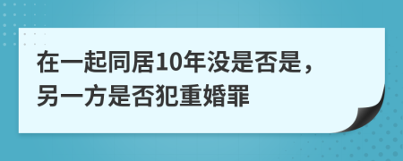 在一起同居10年没是否是，另一方是否犯重婚罪