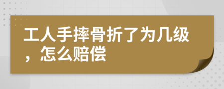 工人手摔骨折了为几级，怎么赔偿