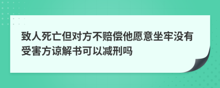 致人死亡但对方不赔偿他愿意坐牢没有受害方谅解书可以减刑吗