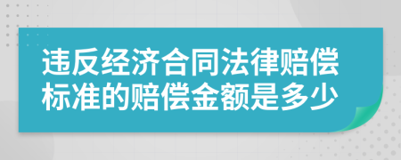 违反经济合同法律赔偿标准的赔偿金额是多少