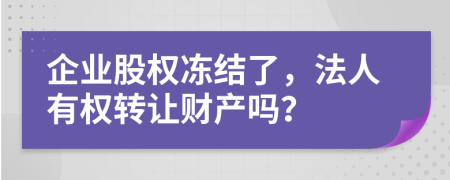 企业股权冻结了，法人有权转让财产吗？