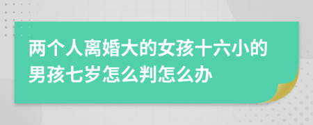 两个人离婚大的女孩十六小的男孩七岁怎么判怎么办