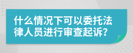 什么情况下可以委托法律人员进行审查起诉？