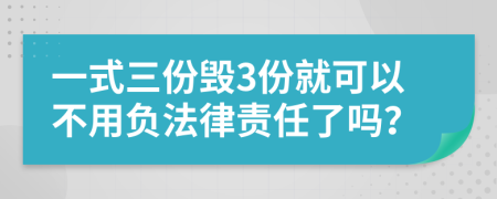 一式三份毁3份就可以不用负法律责任了吗？