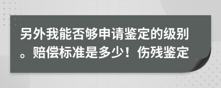 另外我能否够申请鉴定的级别。赔偿标准是多少！伤残鉴定