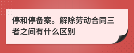 停和停备案。解除劳动合同三者之间有什么区别