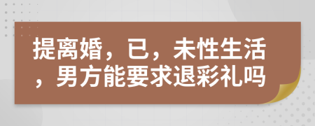 提离婚，已，未性生活，男方能要求退彩礼吗